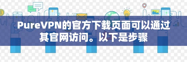 PureVPN的官方下载页面可以通过其官网访问。以下是步骤