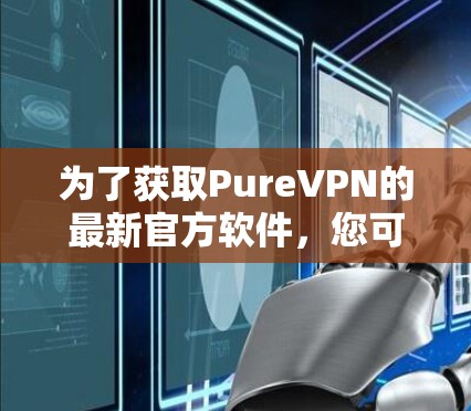 为了获取PureVPN的最新官方软件,您可以按照以下步骤操作 为了获取PureVPN的最新官方软件,您可以按照以下步骤操作