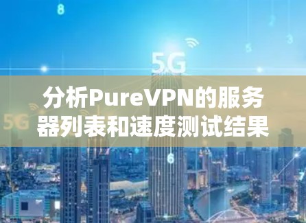分析PureVPN的服务器列表和速度测试结果，可以从以下几个方面进行