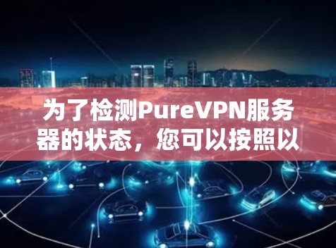 为了检测PureVPN服务器的状态,您可以按照以下步骤进行 为了检测PureVPN服务器的状态,您可以按照以下步骤进行