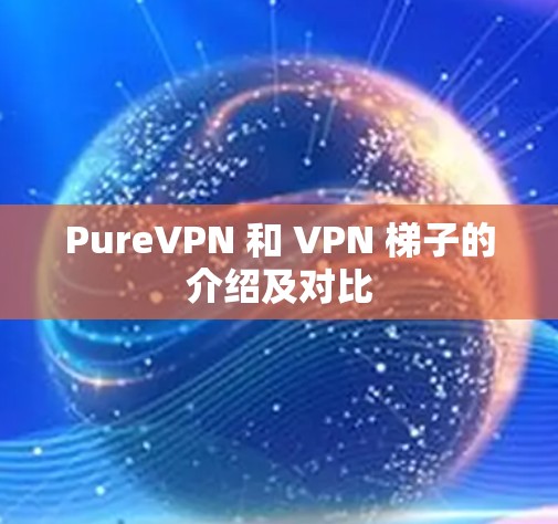 PureVPN 和 VPN 梯子的介绍及对比 PureVPN 和 VPN 梯子的介绍及对比
