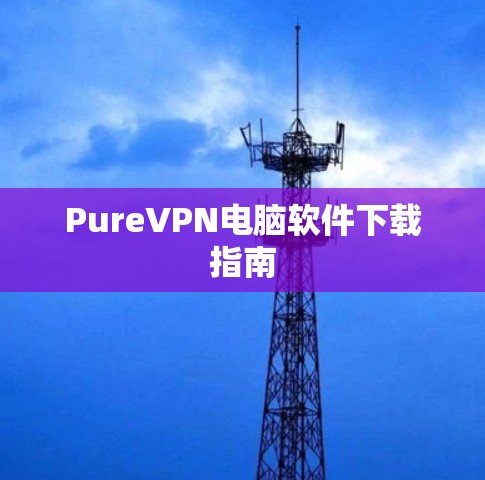 PureVPN电脑软件下载指南 PureVPN电脑软件下载指南
