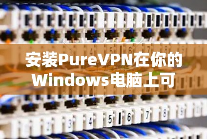 安装PureVPN在你的Windows电脑上可以按照以下步骤进行 安装PureVPN在你的Windows电脑上可以按照以下步骤进行