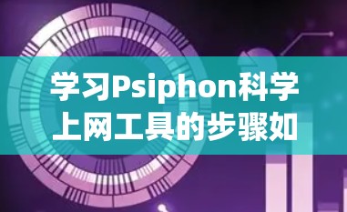 学习Psiphon科学上网工具的步骤如下 学习Psiphon科学上网工具的步骤如下