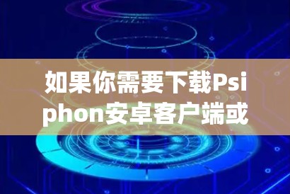 如果你需要下载Psiphon安卓客户端或寻找手机VPN，以下是一些建议和步骤，帮助你顺利完成
