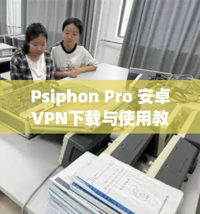 Psiphon Pro 安卓VPN下载与使用教程 Psiphon Pro 安卓VPN下载与使用教程