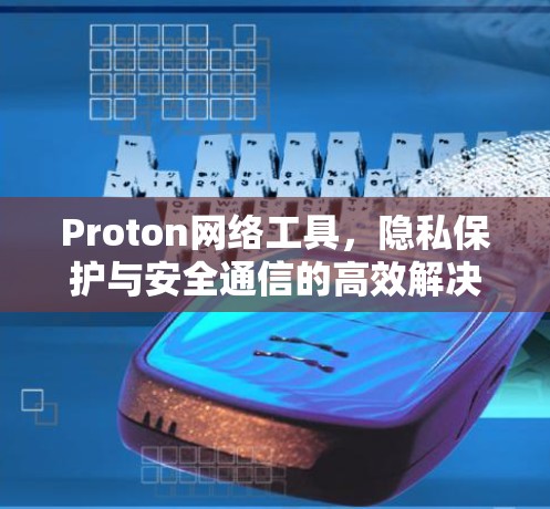 Proton网络工具,隐私保护与安全通信的高效解决方案 Proton网络工具,隐私保护与安全通信的高效解决方案