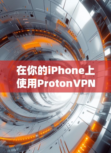 在你的iPhone上使用ProtonVPN可以按照以下步骤进行