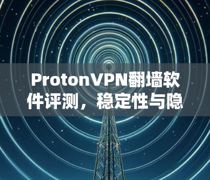 ProtonVPN翻墙软件评测,稳定性与隐私保护的双重保障 ProtonVPN翻墙软件评测,稳定性与隐私保护的双重保障