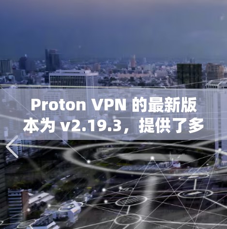 Proton VPN 的最新版本为 v2.19.3,提供了多种操作系统的支持,包括 Windows、macOS、Linux、Android 和 iOS。以下是下载和安装的基本步骤 Proton VPN 的最新版本为 v2.19.3,提供了多种操作系统的支持,包括 Windows、macOS、Linux、Android 和 iOS。以下是下载和安装的基本步骤