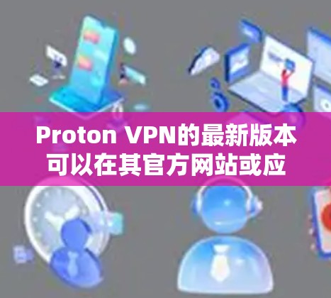 Proton VPN的最新版本可以在其官方网站或应用商店下载。以下是下载链接和步骤 Proton VPN的最新版本可以在其官方网站或应用商店下载。以下是下载链接和步骤
