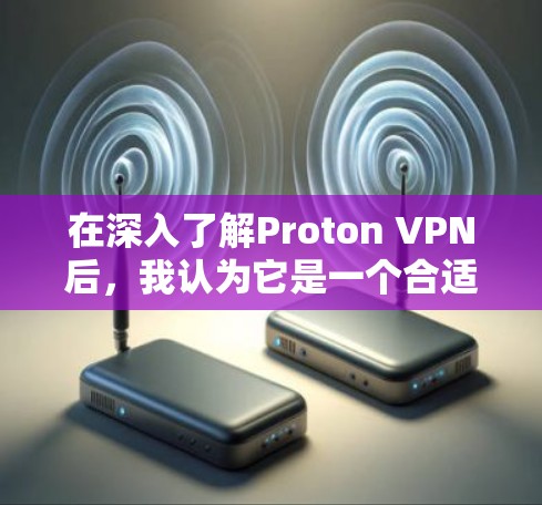 在深入了解Proton VPN后,我认为它是一个合适的选择,尤其适合注重隐私和安全的用户。以下是我对Proton VPN的详细总结和评估 在深入了解Proton VPN后,我认为它是一个合适的选择,尤其适合注重隐私和安全的用户。以下是我对Proton VPN的详细总结和评估