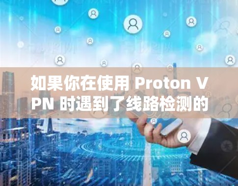如果你在使用 Proton VPN 时遇到了线路检测的问题，以下是一些可能的原因和解决方法