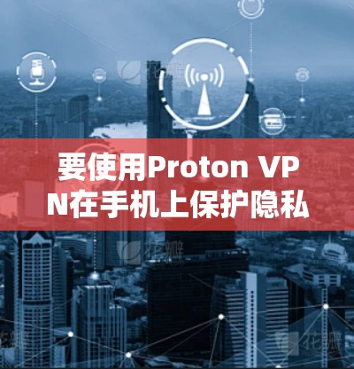 要使用Proton VPN在手机上保护隐私,以下是详细的步骤指南 要使用Proton VPN在手机上保护隐私,以下是详细的步骤指南