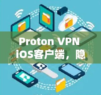 Proton VPN iOS客户端，隐私保护与高效连接的完美结合