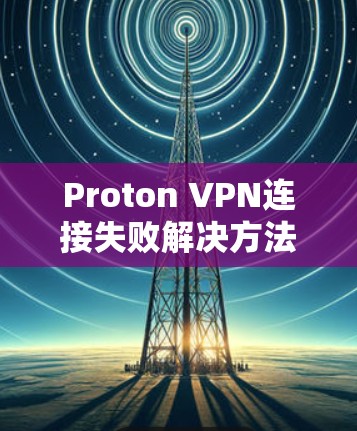 Proton VPN连接失败解决方法及网络设置调整教程