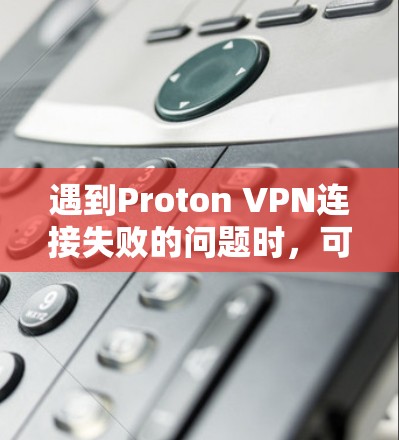 遇到Proton VPN连接失败的问题时,可以按照以下步骤逐步排查和解决问题 遇到Proton VPN连接失败的问题时,可以按照以下步骤逐步排查和解决问题