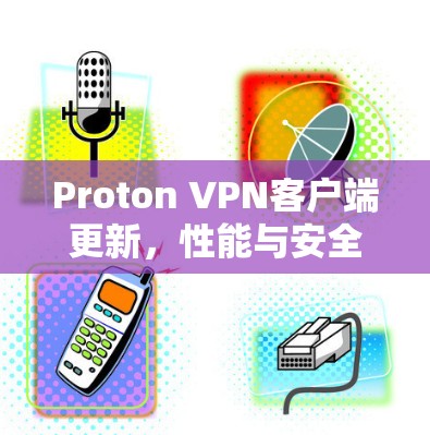 Proton VPN客户端更新,性能与安全双重提升 Proton VPN客户端更新,性能与安全双重提升