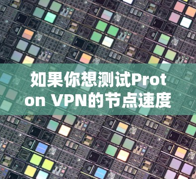如果你想测试Proton VPN的节点速度，可以按照以下步骤操作