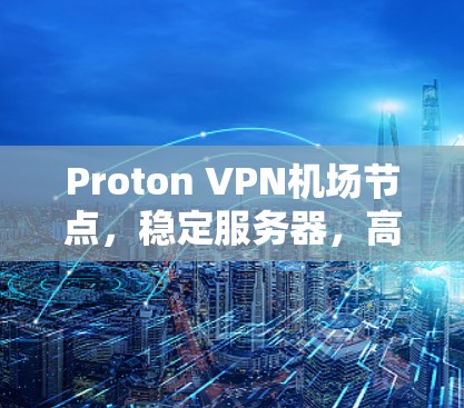 Proton VPN机场节点，稳定服务器，高速连接