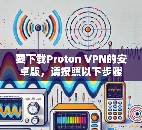 要下载Proton VPN的安卓版,请按照以下步骤操作 要下载Proton VPN的安卓版,请按照以下步骤操作