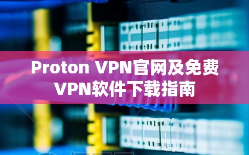 Proton VPN官网及免费VPN软件下载指南 Proton VPN官网及免费VPN软件下载指南