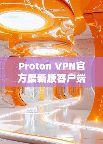 Proton VPN官方最新版客户端，性能与隐私双重升级