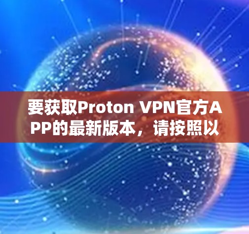 要获取Proton VPN官方APP的最新版本,请按照以下步骤操作 要获取Proton VPN官方APP的最新版本,请按照以下步骤操作