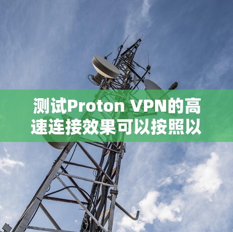 测试Proton VPN的高速连接效果可以按照以下步骤进行 测试Proton VPN的高速连接效果可以按照以下步骤进行