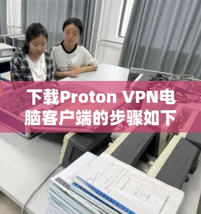下载Proton VPN电脑客户端的步骤如下 下载Proton VPN电脑客户端的步骤如下