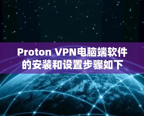 Proton VPN电脑端软件的安装和设置步骤如下 Proton VPN电脑端软件的安装和设置步骤如下