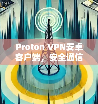 Proton VPN安卓客户端,安全通信与隐私保护新解决方案 Proton VPN安卓客户端,安全通信与隐私保护新解决方案