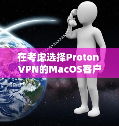在考虑选择Proton VPN的MacOS客户端时，以下是对其各方面的详细评估和推荐