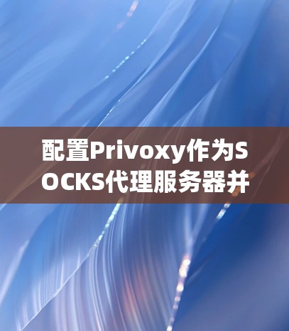 配置Privoxy作为SOCKS代理服务器并设置其他应用程序使用它，可以按照以下步骤进行