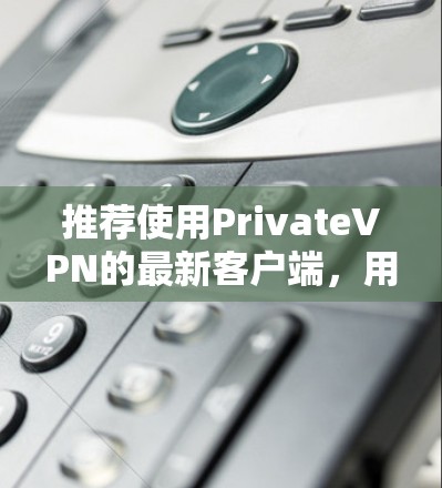 推荐使用PrivateVPN的最新客户端，用户可以参考以下步骤