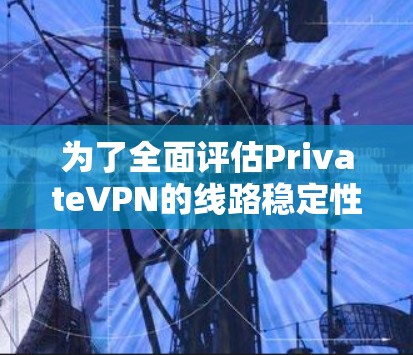 为了全面评估PrivateVPN的线路稳定性,您可以按照以下步骤进行测试 为了全面评估PrivateVPN的线路稳定性,您可以按照以下步骤进行测试