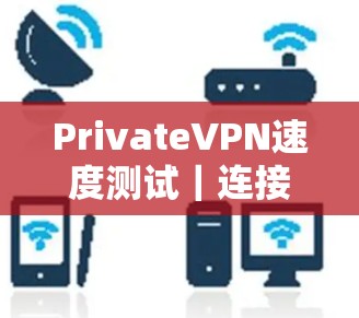 PrivateVPN速度测试|连接性能评测 PrivateVPN速度测试|连接性能评测