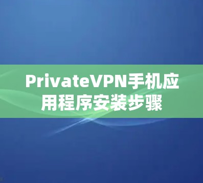 PrivateVPN手机应用程序安装步骤 PrivateVPN手机应用程序安装步骤