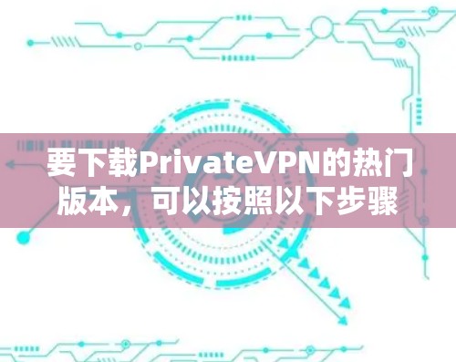要下载PrivateVPN的热门版本,可以按照以下步骤操作 要下载PrivateVPN的热门版本,可以按照以下步骤操作