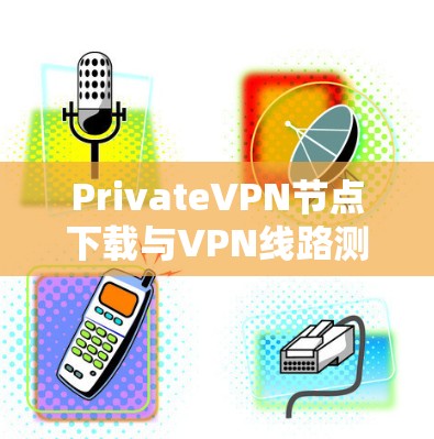 PrivateVPN节点下载与VPN线路测试指南 PrivateVPN节点下载与VPN线路测试指南