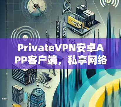 PrivateVPN安卓APP客户端,私享网络安全+ PrivateVPN安卓APP客户端,私享网络安全+