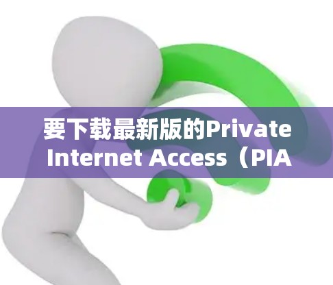 要下载最新版的Private Internet Access（PIA）VPN，请按照以下步骤操作