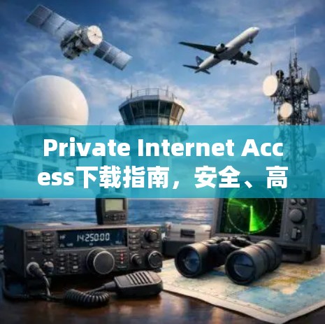 Private Internet Access下载指南，安全、高效的网络访问方式