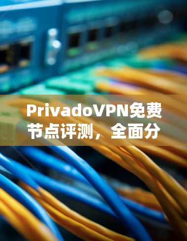 PrivadoVPN免费节点评测,全面分析与评估 PrivadoVPN免费节点评测,全面分析与评估