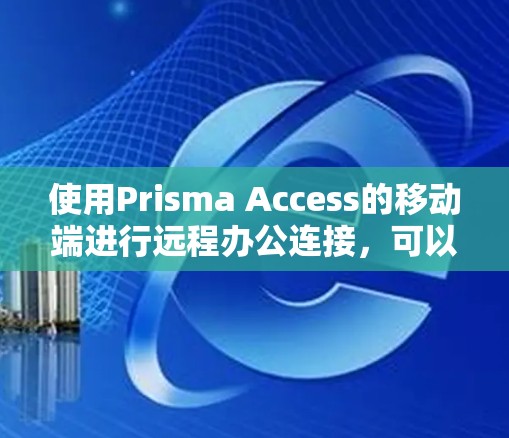 使用Prisma Access的移动端进行远程办公连接,可以按照以下步骤进行操作 使用Prisma Access的移动端进行远程办公连接,可以按照以下步骤进行操作