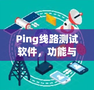 Ping线路测试软件,功能与应用解析 Ping线路测试软件,功能与应用解析