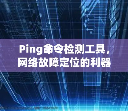 Ping命令检测工具，网络故障定位的利器