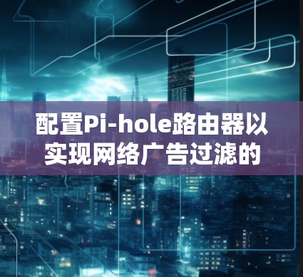 配置Pi-hole路由器以实现网络广告过滤的步骤如下 配置Pi-hole路由器以实现网络广告过滤的步骤如下