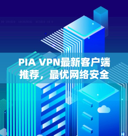 PIA VPN最新客户端推荐,最优网络安全解决方案 PIA VPN最新客户端推荐,最优网络安全解决方案