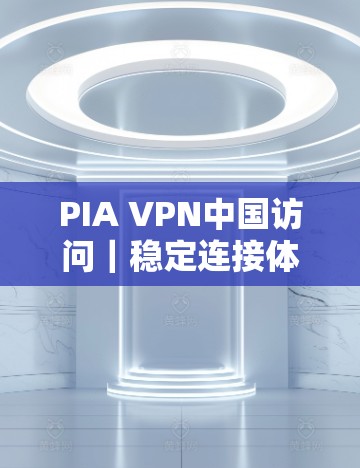 PIA VPN中国访问|稳定连接体验 PIA VPN中国访问|稳定连接体验